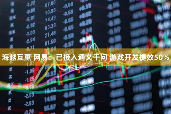 海越互赢 网易：已接入通义千问 游戏开发提效50%