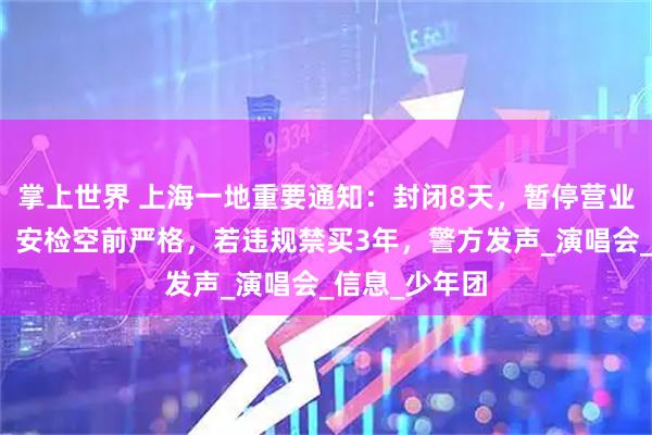 掌上世界 上海一地重要通知：封闭8天，暂停营业！紧急提醒：安检空前严格，若违规禁买3年，警方发声_演唱会_信息_少年团