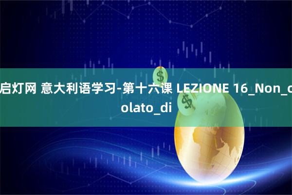 启灯网 意大利语学习-第十六课 LEZIONE 16_Non_colato_di