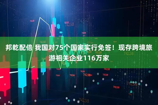 邦乾配倍 我国对75个国家实行免签！现存跨境旅游相关企业116万家