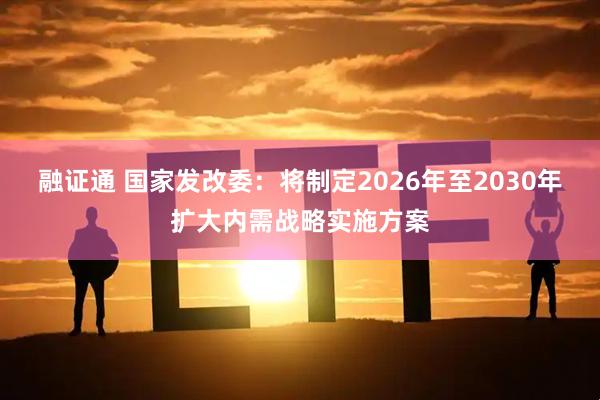融证通 国家发改委：将制定2026年至2030年扩大内需战略实施方案