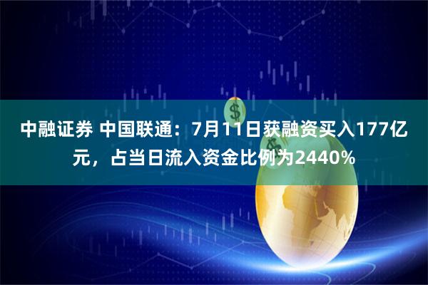 中融证券 中国联通:7月11日获融资买入177亿元,占当日流入资金比例为2440%