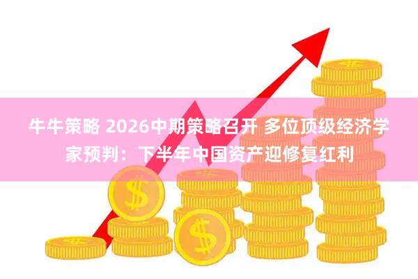 牛牛策略 2026中期策略召开 多位顶级经济学家预判:下半年中国资产迎修复红利