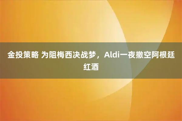 金投策略 为阻梅西决战梦,Aldi一夜撤空阿根廷红酒