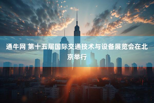 通牛网 第十五届国际交通技术与设备展览会在北京举行