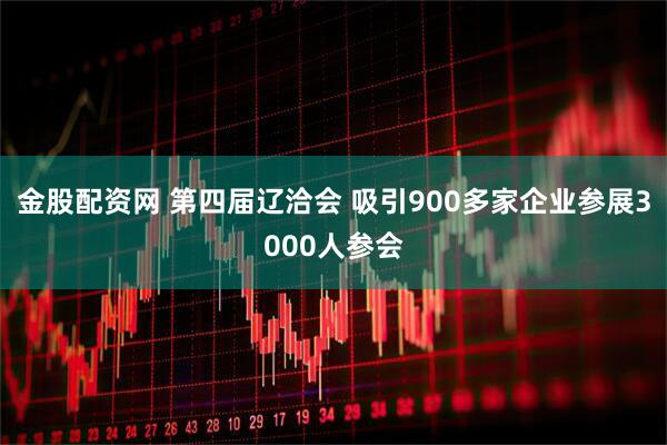 金股配资网 第四届辽洽会 吸引900多家企业参展3000人参会