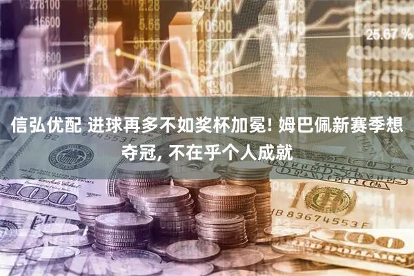 信弘优配 进球再多不如奖杯加冕! 姆巴佩新赛季想夺冠, 不在乎个人成就