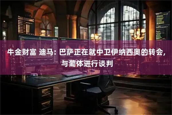 牛金财富 迪马: 巴萨正在就中卫伊纳西奥的转会, 与葡体进行谈判