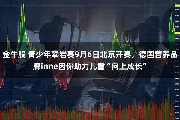 金牛股 青少年攀岩赛9月6日北京开赛，德国营养品牌inne因你助力儿童“向上成长”