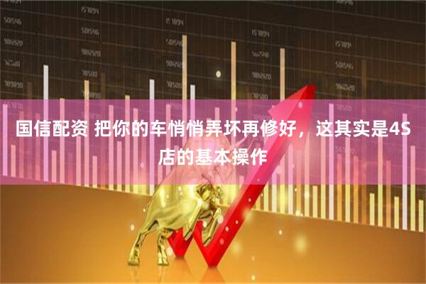 国信配资 把你的车悄悄弄坏再修好,这其实是4S店的基本操作