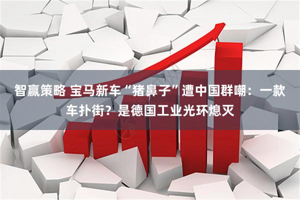 智赢策略 宝马新车“猪鼻子”遭中国群嘲：一款车扑街？是德国工业光环熄灭